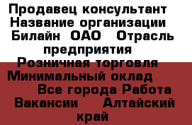 Продавец-консультант › Название организации ­ Билайн, ОАО › Отрасль предприятия ­ Розничная торговля › Минимальный оклад ­ 44 000 - Все города Работа » Вакансии   . Алтайский край